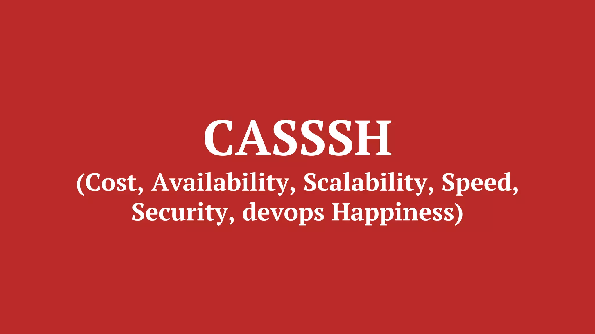 CASSSH
(Cost, Availability, Scalability, Speed,
Security, devops Happiness)
 