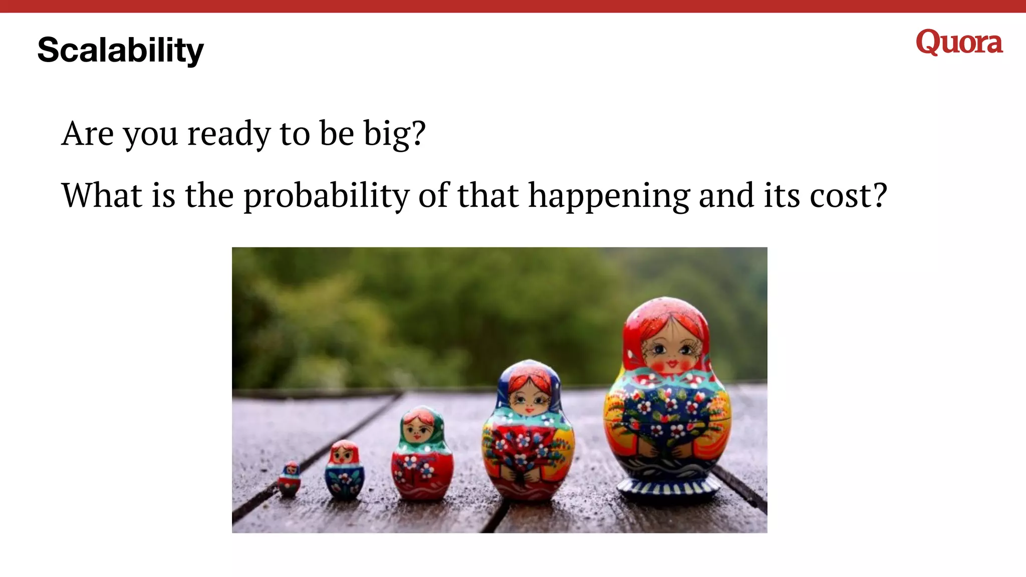 Are you ready to be big?
What is the probability of that happening and its cost?
Scalability
 