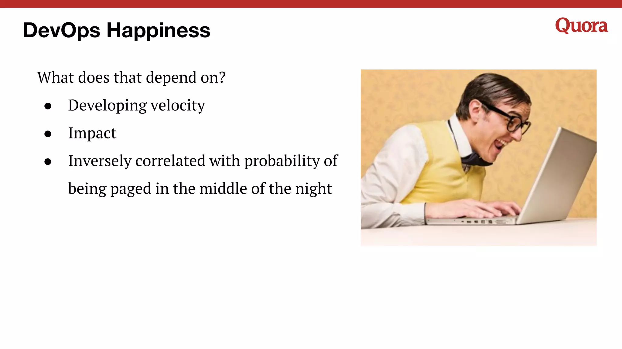 What does that depend on?
● Developing velocity
● Impact
● Inversely correlated with probability of
being paged in the middle of the night
DevOps Happiness
 