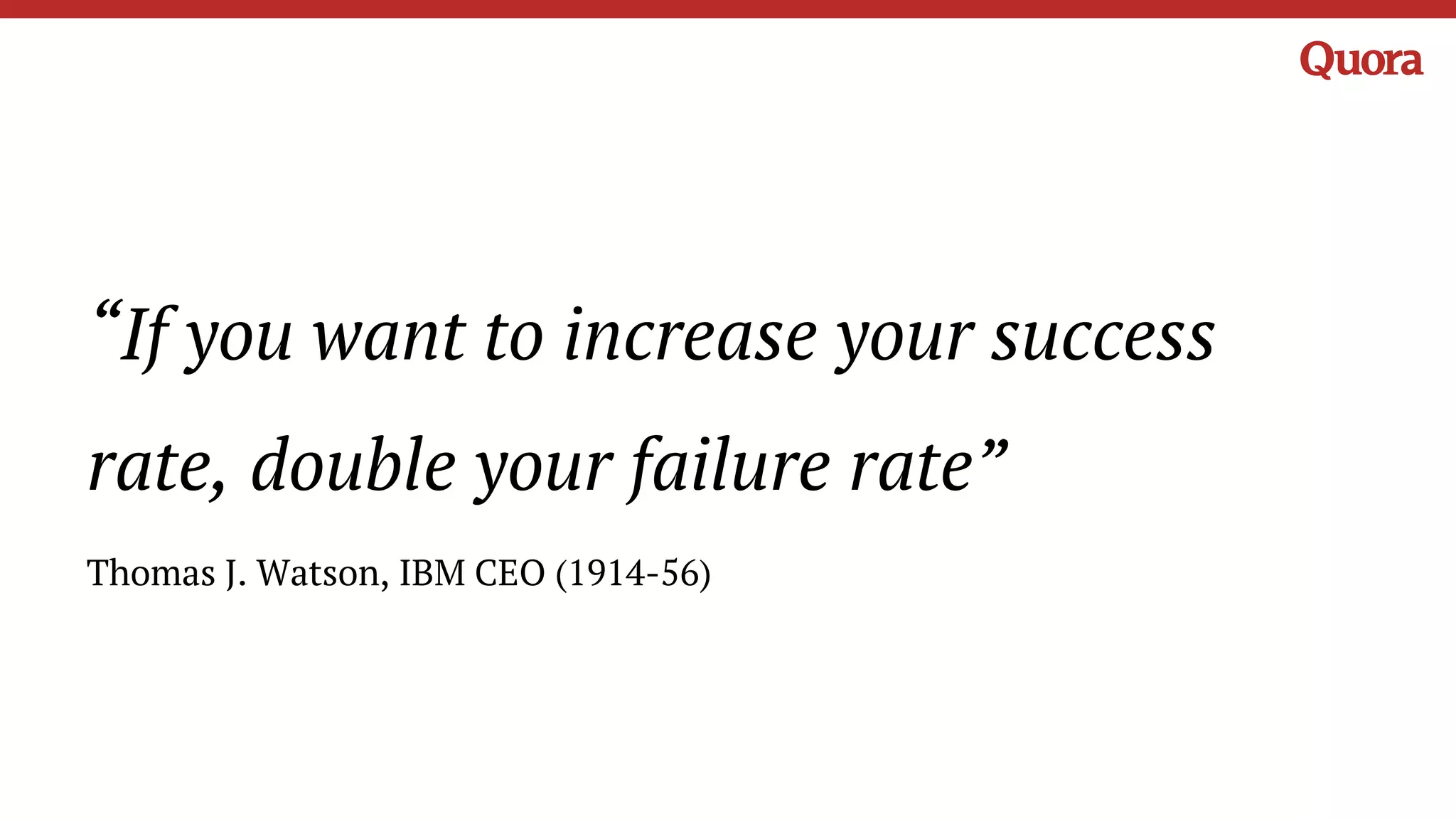 “If you want to increase your success
rate, double your failure rate”
Thomas J. Watson, IBM CEO (1914-56)
 
