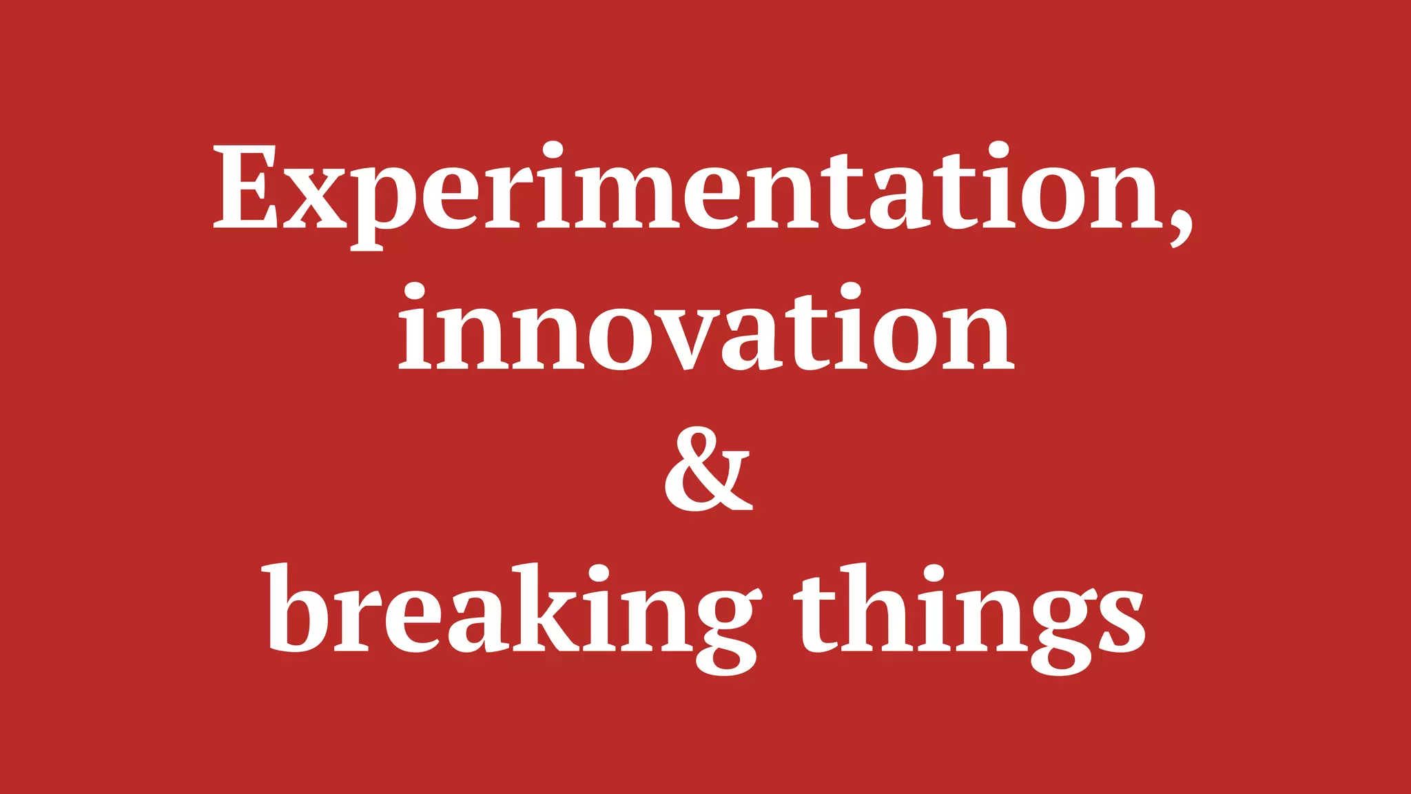 Experimentation,
innovation
&
breaking things
 