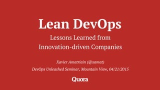 Lean DevOps
Lessons Learned from
Innovation-driven Companies
Xavier Amatriain (@xamat)
DevOps Unleashed Seminar, Mountain View, 04/21/2015
 
