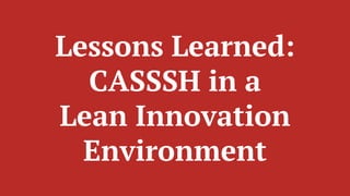 Lessons Learned:
CASSSH in a
Lean Innovation
Environment
 