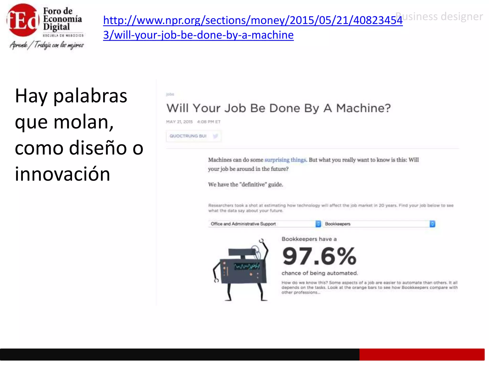 Hay palabras
que molan,
como diseño o
innovación
Business designerhttp://www.npr.org/sections/money/2015/05/21/40823454
3/will-your-job-be-done-by-a-machine
 