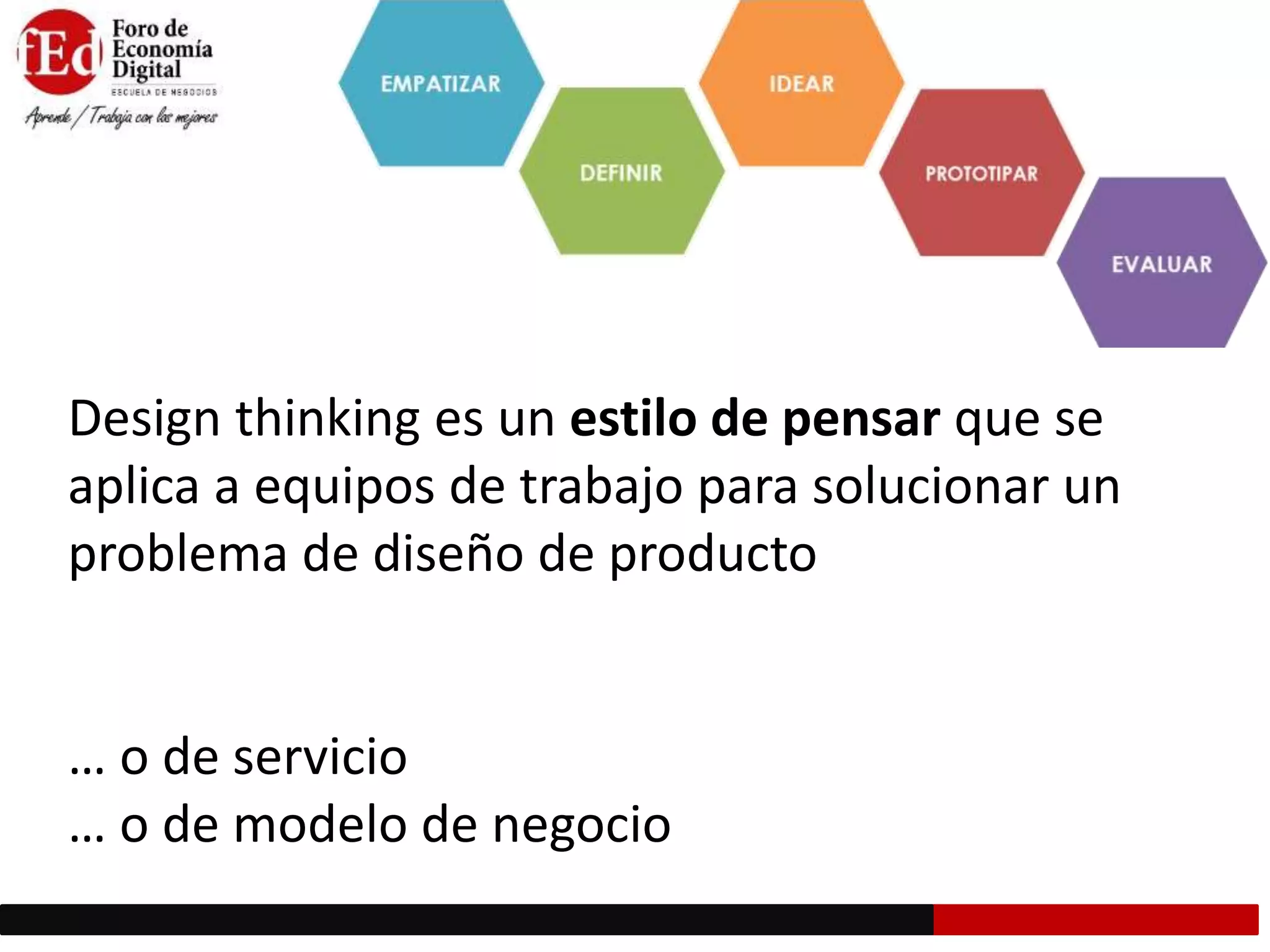 Design thinking es un estilo de pensar que se
aplica a equipos de trabajo para solucionar un
problema de diseño de producto
… o de servicio
… o de modelo de negocio
 