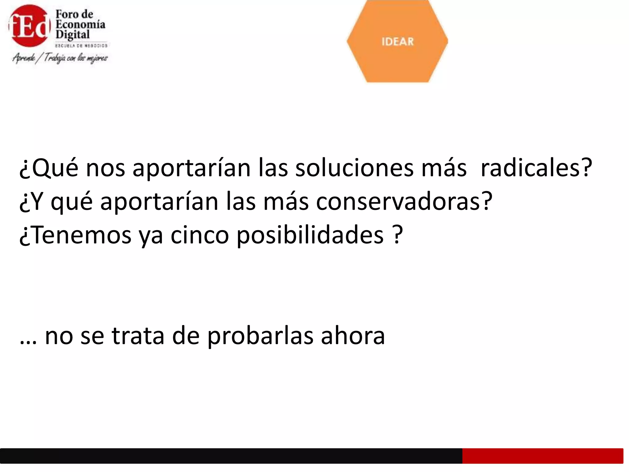 ¿Qué nos aportarían las soluciones más radicales?
¿Y qué aportarían las más conservadoras?
¿Tenemos ya cinco posibilidades ?
… no se trata de probarlas ahora
 