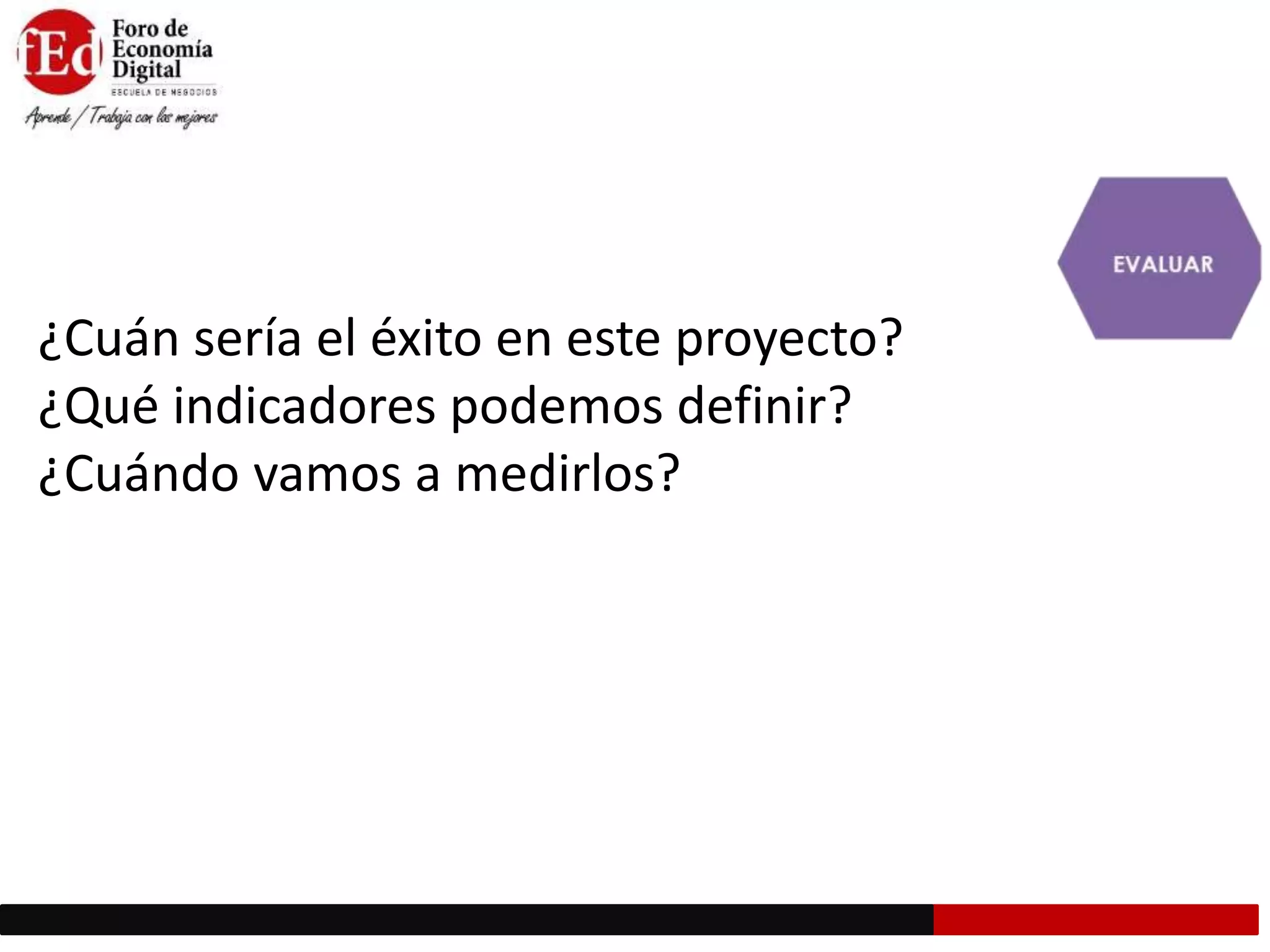 ¿Cuán sería el éxito en este proyecto?
¿Qué indicadores podemos definir?
¿Cuándo vamos a medirlos?
 