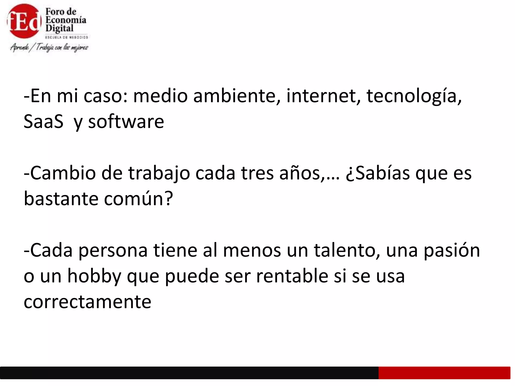 -En mi caso: medio ambiente, internet, tecnología,
SaaS y software
-Cambio de trabajo cada tres años,… ¿Sabías que es
bastante común?
-Cada persona tiene al menos un talento, una pasión
o un hobby que puede ser rentable si se usa
correctamente
 