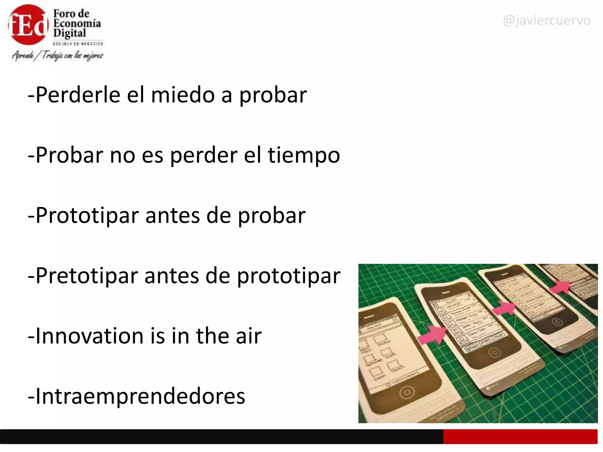 -Perderle el miedo a probar
-Probar no es perder el tiempo
-Prototipar antes de probar
-Pretotipar antes de prototipar
-Innovation is in the air
-Intraemprendedores
@javiercuervo
 