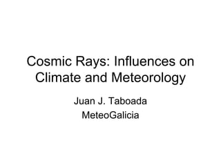 Cosmic Rays: Influences on
 Climate and Meteorology
       Juan J. Taboada
         MeteoGalicia
 