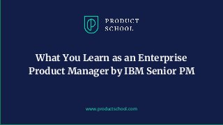www.productschool.com
What You Learn as an Enterprise
Product Manager by IBM Senior PM
 