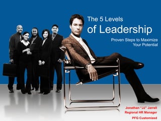 The 5 Levels
of Leadership
       Proven Steps to Maximize
                  Your Potential




               Jonathan “JJ” Jarrell
               Regional HR Manager
                   PFG Customized
 