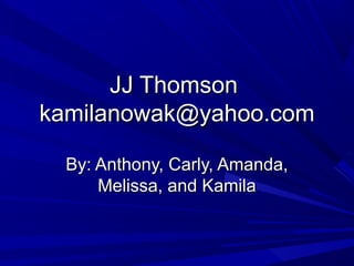 JJ ThomsonJJ Thomson
kamilanowak@yahoo.comkamilanowak@yahoo.com
By: Anthony, Carly, Amanda,By: Anthony, Carly, Amanda,
Melissa, and KamilaMelissa, and Kamila
 