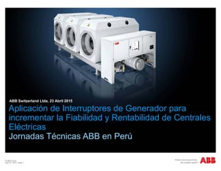 © ABB Group
April 27, 2015 | Slide 1
ABB Switzerland Ltda, 23 Abril 2015
Aplicación de Interruptores de Generador para
incrementar la Fiabilidad y Rentabilidad de Centrales
Eléctricas
Jornadas Técnicas ABB en Perú
 