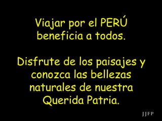 Viajar por el PERÚ beneficia a todos. Disfrute de los paisajes y conozca las bellezas naturales de nuestra Querida Patria. JJFP 