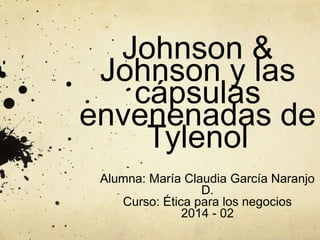 Johnson & 
Johnson y las 
cápsulas 
envenenadas de 
Tylenol 
Alumna: María Claudia García Naranjo 
D. 
Curso: Ética para los negocios 
2014 - 02 
 