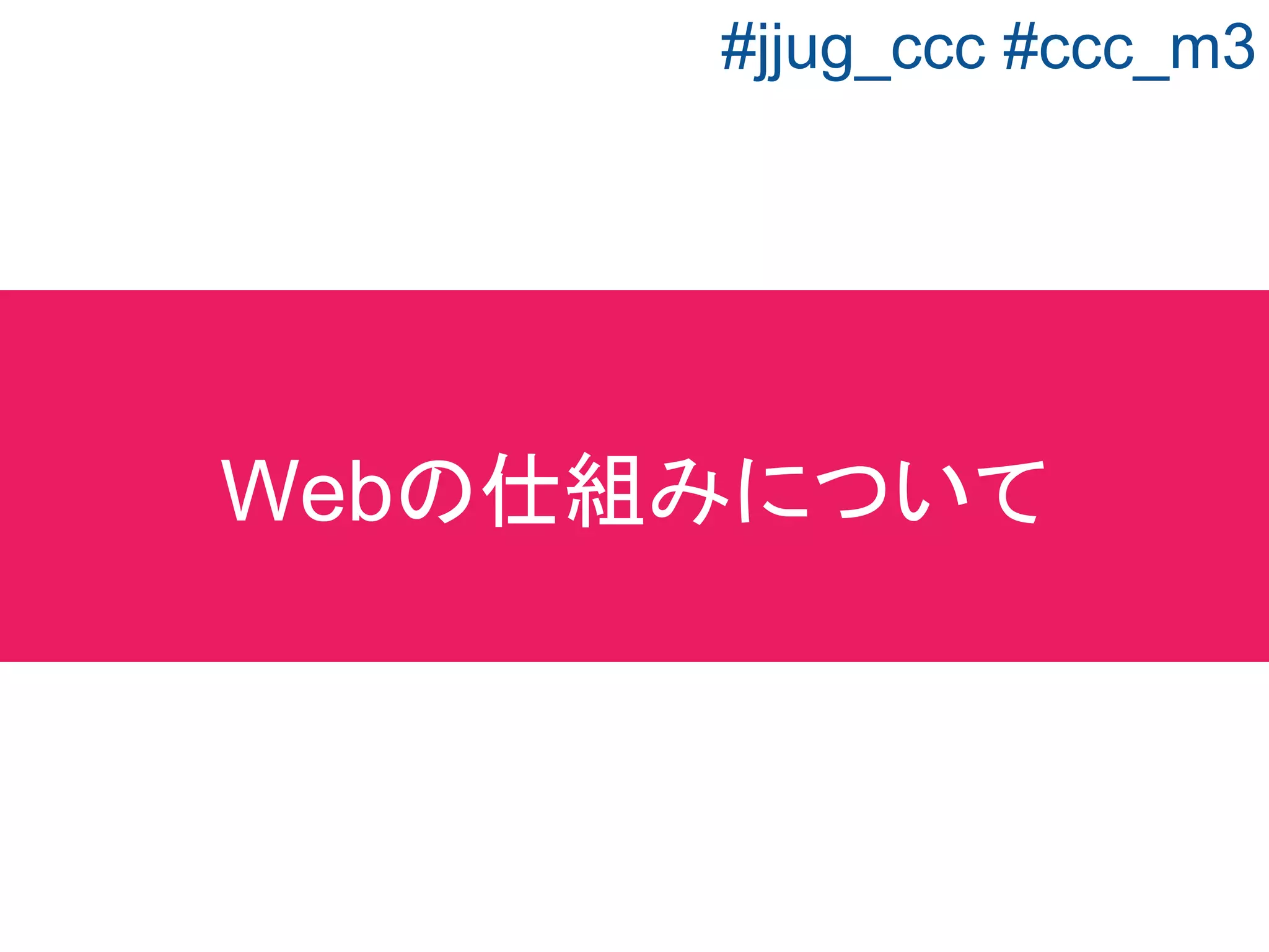 クライアントが情報を要求すると、
サーバから情報が返ってくる。
クライアント サーバ
リクエスト
レスポンス
通信方法について
#jjug_ccc #ccc_m3
 