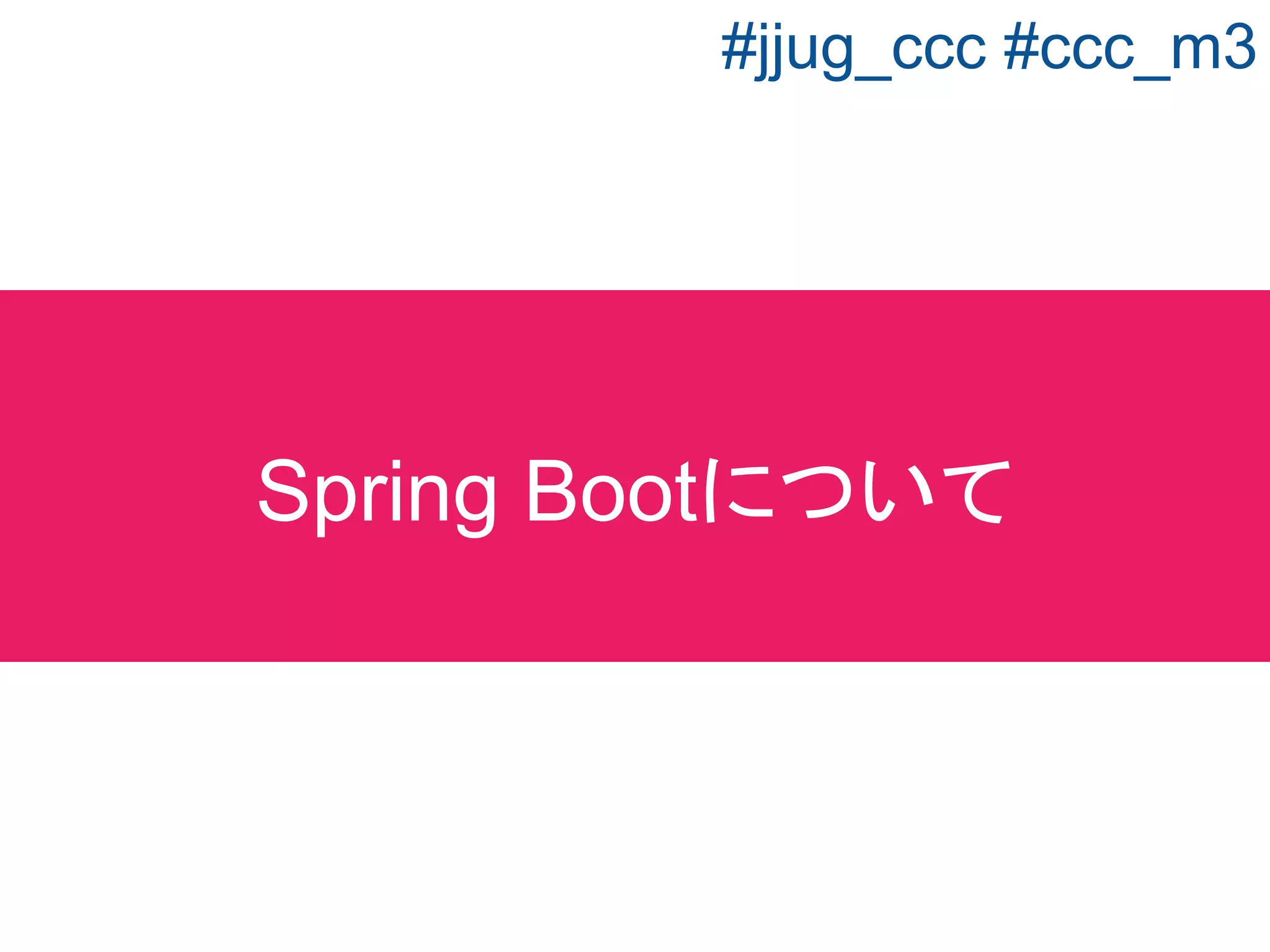 Spring BootJava Spring
Java JavaEE
Ruby Rails
Python Django
フレームワーク（コンポーネントの集合）を
さらに使いやすくしたフレームワーク
じゃあ、Spring Bootって何？
#jjug_ccc #ccc_m3
 