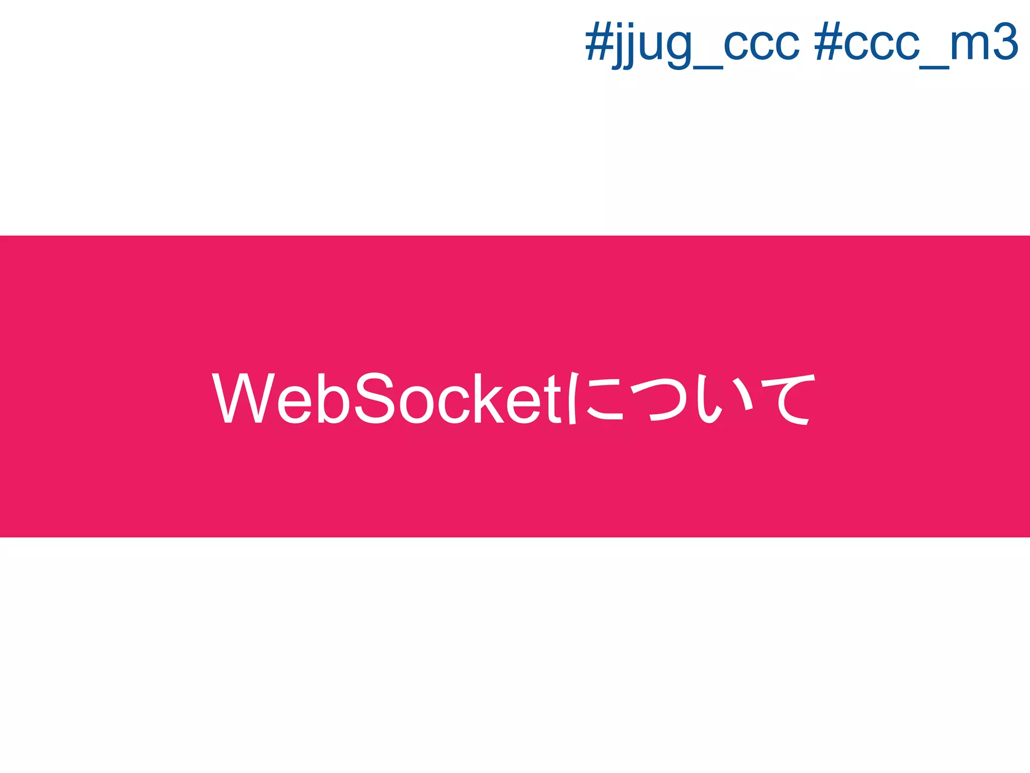 サーバ・クライアント間で接続が確立された
ら、双方向通信(サーバからもクライアントから
もデータの送信)が行える技術仕様
WebSocketとは？
#jjug_ccc #ccc_m3
 