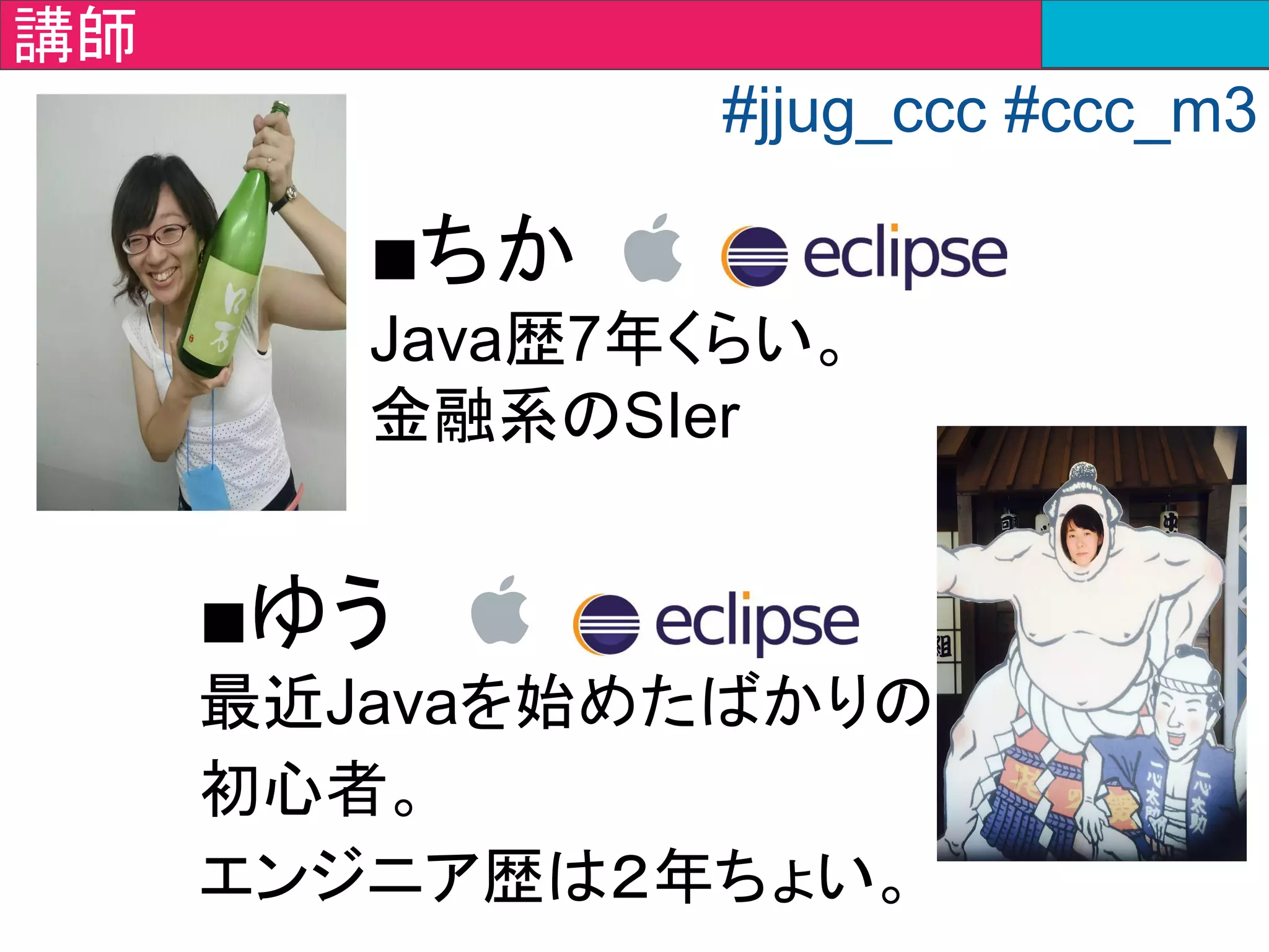 ■えりこ
WebアプリケーションSE
エンジニア8年生。
■あや
ラーメン二郎が好きな
エンジニア２年生。
チューター
#jjug_ccc #ccc_m3
 