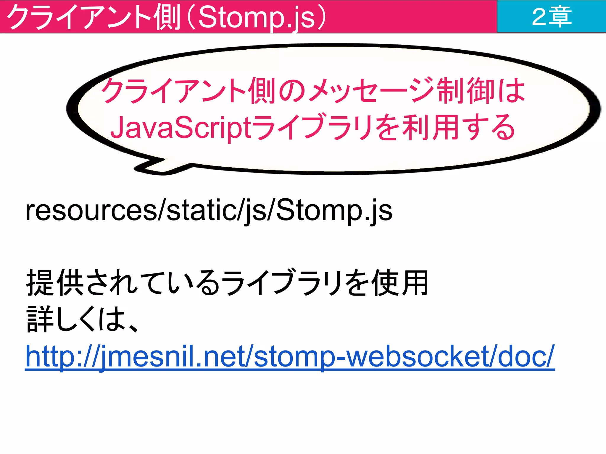 チャットツールの作成内容 ２章
①WebSocketへの接続要求
⑥WebSocketコネクション切断
④メッセージ送信
⑤メッセージ受信
②WebSocketコネクション確立
③メッセージ受信時の挙動設定
ここだよ
 