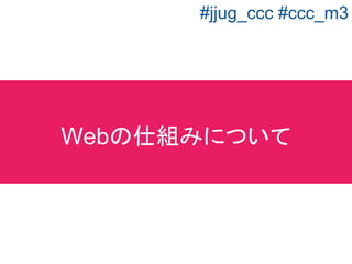 クライアントが情報を要求すると、
サーバから情報が返ってくる。
クライアント サーバ
リクエスト
レスポンス
通信方法について
#jjug_ccc #ccc_m3
 