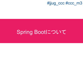 Spring BootJava Spring
Java JavaEE
Ruby Rails
Python Django
フレームワーク（コンポーネントの集合）を
さらに使いやすくしたフレームワーク
じゃあ、Spring Bootって何？
#jjug_ccc #ccc_m3
 