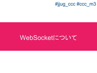 サーバ・クライアント間で接続が確立された
ら、双方向通信(サーバからもクライアントから
もデータの送信)が行える技術仕様
WebSocketとは？
#jjug_ccc #ccc_m3
 