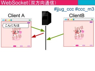 WebSocket（双方向通信）
Client A
#jjug_ccc #ccc_m3
こんにちは
ClientB
こんばんはこんばんは
こんばんは
※１度接続が確立されればデータがリアルタイム
で送受信可能！
※同じサーバに接続しているユーザはデータを共
有する
 