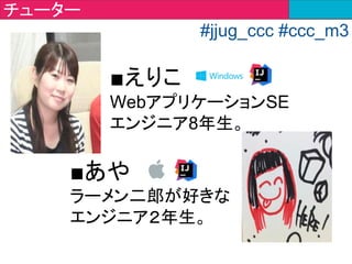 ■とぅん
Java暦半年ぐらいのエンジニ
ア4年生。品質管理とか
やってます。
■よこな
JJUG司会兼チューター。
エンジニア４年生。
チューター
#jjug_ccc #ccc_m3
 