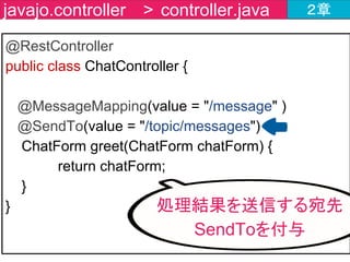 クライアント側（Stomp.js） ２章
resources/static/js/Stomp.js
提供されているライブラリを使用
詳しくは、
http://jmesnil.net/stomp-websocket/doc/
クライアント側のメッセージ制御は
JavaScriptライブラリを利用する
 