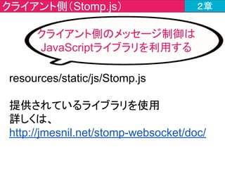 チャットツールの作成内容 ２章
①WebSocketへの接続要求
⑥WebSocketコネクション切断
④メッセージ送信
⑤メッセージ受信
②WebSocketコネクション確立
③メッセージ受信時の挙動設定
ここだよ
 