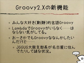 Groovy2.Xの新機能
みんな大好き（動|静）的言語Groovy
LambdaでGroovyがいらなく……は
ならない気がしてる。
おーさかでもGroovyななんかしたい
んだけど……
JGGUG大阪支部長が名古屋に住ん
でたりして謎な状況。
 