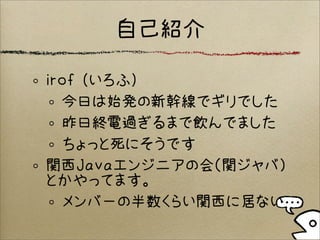 自己紹介
irof (いろふ)
今日は始発の新幹線でギリでした
昨日終電過ぎるまで飲んでました
ちょっと死にそうです
関西Javaエンジニアの会（関ジャバ）
とかやってます。
メンバーの半数くらい関西に居ない
 
