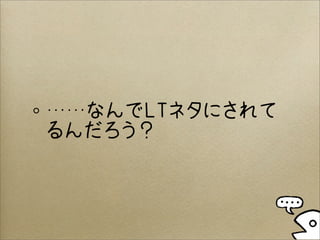 ……なんでLTネタにされて
るんだろう？
 