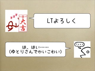 LTよろしく
は、はい……
（ゆとりさんでかいこわい）
 