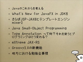 Javaのこれからを考える
What’s New for JavaFX in JDK8
さらばJSP-JAXBとテンプレートエンジン
mixer2
Java Small-Object Programming
Type Annotation って何？それを使うとプ
ログラミングはどう変わる？
eXtreme JAX-RS
Groovy2.Xの新機能
地方における勉強会事情
 