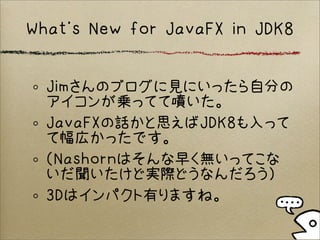 What’s New for JavaFX in JDK8
Jimさんのブログに見にいったら自分の
アイコンが乗ってて噴いた。
JavaFXの話かと思えばJDK8も入って
て幅広かったです。
（Nashornはそんな早く無いってこな
いだ聞いたけど実際どうなんだろう）
3Dはインパクト有りますね。
 