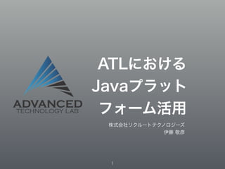ATLにおける 
Javaプラット 
フォーム活用 
株式会社リクルートテクノロジーズ 
伊藤 敬彦 
1 
 