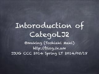 Intoroduction of
CategoLJ2
@making (Toshiaki Maki)
http://blog.ik.am
JJUG CCC 2014 Spring LT 2014/05/18
 