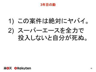 12
3年目の勘
1) この案件は絶対にヤバイ。
2) スーパーエースを全力で
投入しないと自分が死ぬ。
 