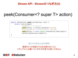 36
Stream  API  -­ Streamのつなぎ方(3)
peek(Consumer<?  super T> action)
特にログを吐くときが便利
業務ロジックを動かすときは使わないこと
※サンプルには書いていますが仕事では使ってません
 