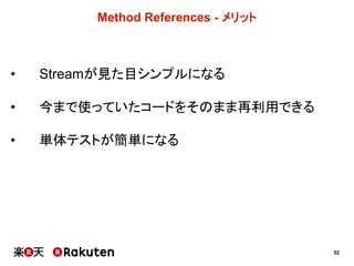 52
Method  References  -­ メリット
• Streamが見た目シンプルになる
• 今まで使っていたコードをそのまま再利用できる
• 単体テストが簡単になる
 