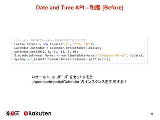 63
Date  and  Time  API  -­ 和暦 (Before)
ロケールに ja_JP_JP をセットすると
JapaneseImperialCalendar のインスタンスを生成する！
 