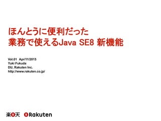 ほんとうに便利だった
業務で使えるJava SE8 新機能
Vol.01 Apr/11/2015
Yuki  Fukuda
DU,  Rakuten  Inc.
http://www.rakuten.co.jp/
 