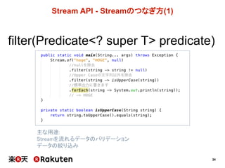 34
Stream  API  -­ Streamのつなぎ方(1)
filter(Predicate<?  super T> predicate)
主な用途:
Streamを流れるデータのバリデーション
データの絞り込み
 
