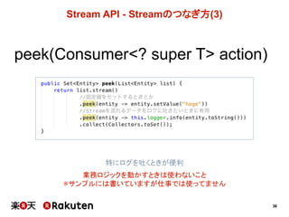 36
Stream  API  -­ Streamのつなぎ方(3)
peek(Consumer<?  super T> action)
特にログを吐くときが便利
業務ロジックを動かすときは使わないこと
※サンプルには書いていますが仕事では使って...