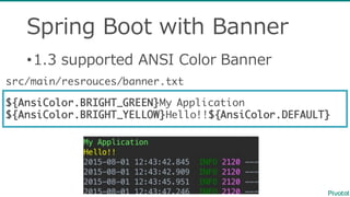 Spring  Boot  with  Banner
•1.3  supported  ANSI  Color  Banner  
${AnsiColor.BRIGHT_GREEN}My Application
${AnsiColor.BRIGHT_YELLOW}Hello!!${AnsiColor.DEFAULT}
src/main/resrouces/banner.txt
 