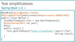 Test  simplifications
@RunWith(SpringRunner.class)
@SpringBootTest(webEnvironment=WebEnvironment.RANDOM_PORT)
public class MyTest {
TestRestTemplate rest = new RestTemplate();
@LocalServerPort int port;
@Test
public test() {
rest.getForObject("http://localhost:"+port+"/foo",
String.class);
}
}
Spring  Boot  1.4  ~∼
 