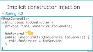 Implicit  constructor  injection
@RestController
public class FooController {
private final FooService fooService;
@Autowired
public FooController(FooService fooService) {
this.fooService = fooService;
}
}
~∼ Spring  4.2
👈
 
